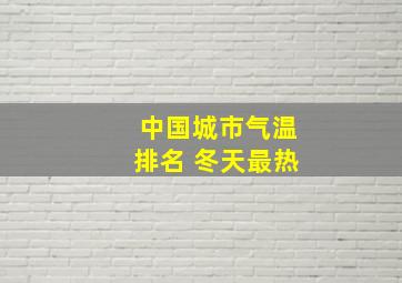 中国城市气温排名 冬天最热